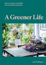 A Greener Life: Discover the joy of mindful and sustainable gardening by Jack Wa