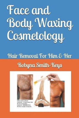 Face and Body Waxing Cosmetology: Hair Removal For Him & Her by Robyna Smith-Key