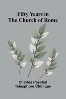 Charles Paschal Telesphore Chiniquy | Fifty Years In The Church Of Rome | Buch