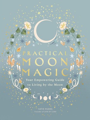 Practical Moon Magic | Your Empowering Guide to Living by the Moon | Katie Huang