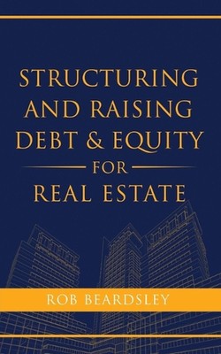 Structuring and Raising Debt & Equity for Real Estate by Rob Beardsley Paperback