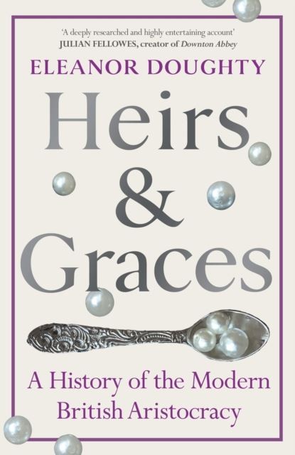Heirs and Graces: A History of the Modern British Aristocracy by Eleanor Doughty
