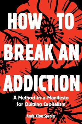 How to Break an Addiction : A Method-in-a-manifesto for Quitting Capitalism, ...
