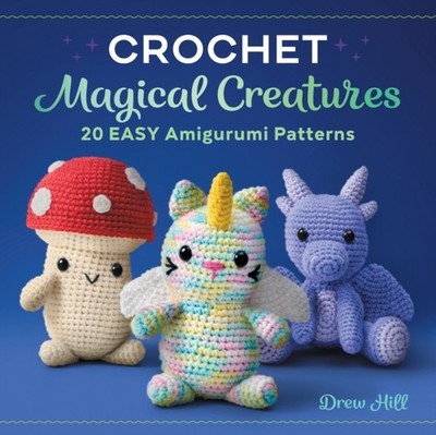 Crochet Magical Creatures: 20 Easy Amigurumi Patterns by Drew Hill PAPERBACK