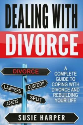 Dealing With Divorce: A Complete Guide To Coping With Divorce And Rebuildin...