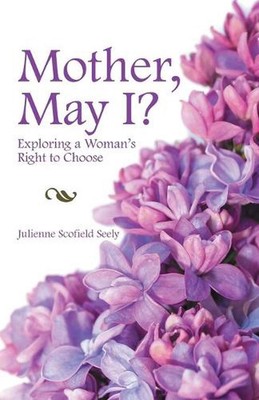 Mother, May I?: Exploring a Woman's Right to Choose by Julienne Scofield Seely (
