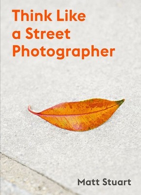 Think Like a Street Photographer: How to Think Like a Street Photographer by Mat