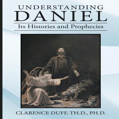 Understanding Daniel Its Histories and Prophecies Clarence Duff T