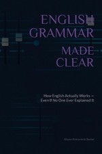 English Grammar Made Clear: How English Actually Works - Even If No One Ever Exp