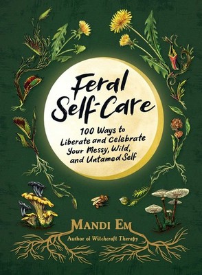 Feral Self-Care: 100 Ways to Liberate and Celebrate Your Messy, Wild, and Un...