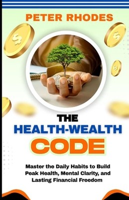 The Health-Wealth Code: Master the Daily Habits to Build Peak Health, Mental Cla