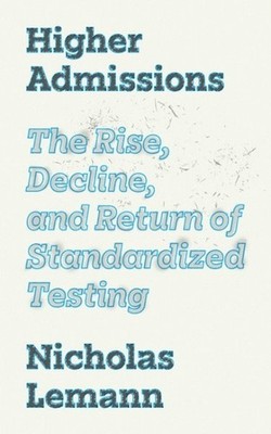 Higher Admissions : The Rise, Decline, and Return of Standardized Testing, Ha...