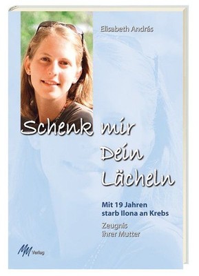 Schenk mir dein Lächeln : mit 19 Jahren starb Ilona an Krebs ; Zeugnis ihrer Mut