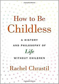 Rachel Chrastil - How to Be Childless   A History and Philosophy of Li - X555z