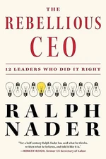 The Rebellious CEO: 12 Leaders Who Did It Right by Nader, Ralph