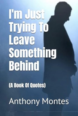I'm Just Trying To Leave Something Behind: A Book Of