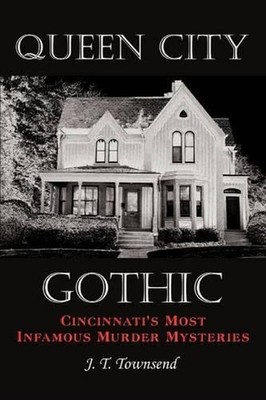 Queen City Gothic: Cincinnati's Most Infamous Murder Mysteries by J.T. Townsend 