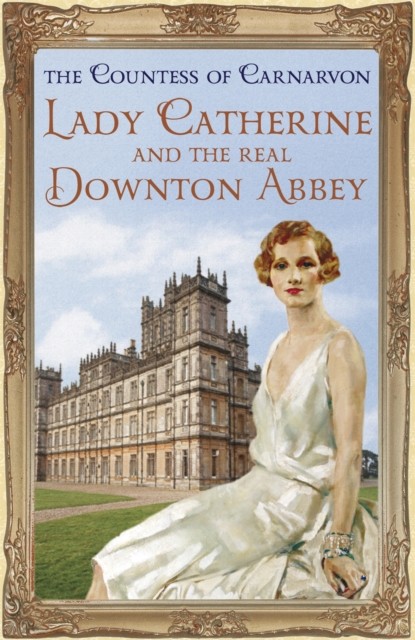 Lady Catherine and the Real Downton Abbey by The Countess Of Carnarvon