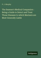 P. J. Murphy | The Seaman's Medical Companion : Being A Guide To Detect And...