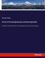 The Art Of Preventing Diseases And Restoring Health George Wallis