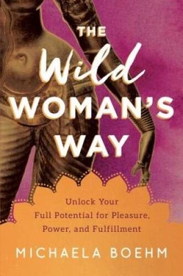 The Wild Woman's Way: Unlock Your Full Potential for Pleasure, Power - VERY GOOD