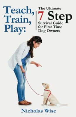 Teach, Train, Play:: The Ultimate 7 Step Survival Guide For... by Wise, Nicholas
