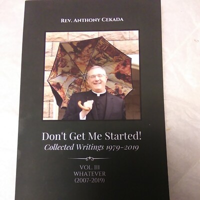 Don't Get Me Started! Collected Writings 1979 - 2019  Vol 3 Rev. Anthony Cekada