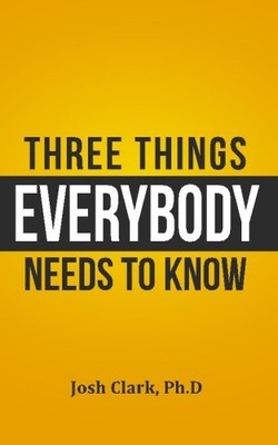 THREE THINGS EVERYBODY NEEDS TO KNOW By Clark Josh Phd. **BRAND NEW**