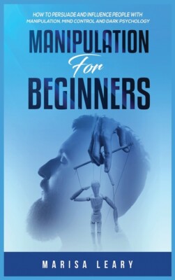 Manipulation For Beginners: How To Persuade And Influence People With Manip...
