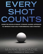 Every Shot Counts: Using the Revolutionary Strokes Gained Approach to Improv...
