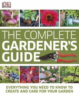 The Complete Gardener's Guide: Everything You Need to Know to Create and Care f