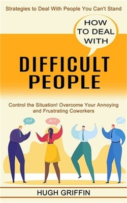 How to Deal With Difficult People: Control the Situation! Overcome Your Annoying