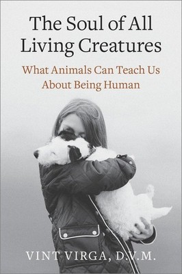 The Soul of All Living Creatures: What Animals Can Teach Us About Being Huma...