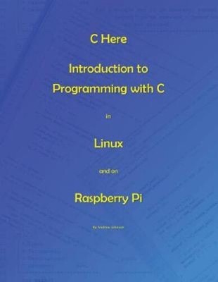 C Here - Programming in C in Linux and Raspberry Pi by MR Andrew Johnson