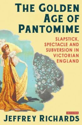 Golden Age of Pantomime : Slapstick, Spectacle and Subversion in Victorian En...