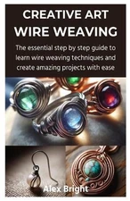 Creative Art Wire Weaving: The essential step by step guide to learn wire weavin