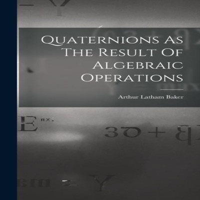 Quaternions As The Result Of Algebraic Operations Arthur Latham B