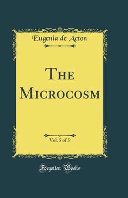 The Microcosm, Vol. 5 of 5 (Classic Reprint)