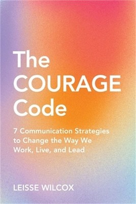 The Courage Code: 7 Communication Strategies to Change the Way We Work, Live, an