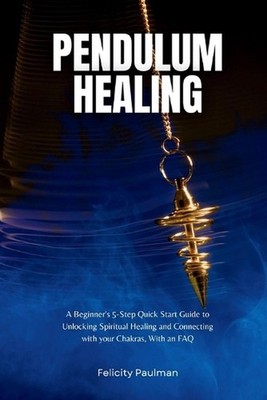 Pendulum Healing: A Beginner's 5-Step Quick Start Guide to Unlocking Spiritual H