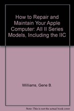 HOW TO REPAIR AND MAINTAIN YOUR APPLE COMPUTER: ALL II By Gene B. Williams