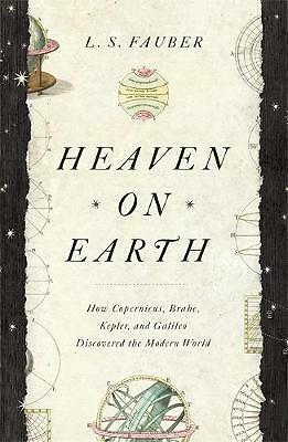 Heaven on Earth: How Copernicus, Brahe, Kepler, and Galileo Discovered the...