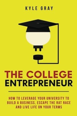 THE COLLEGE ENTREPRENEUR: HOW TO LEVERAGE YOUR UNIVERSITY By Kyle Gray BRAND NEW