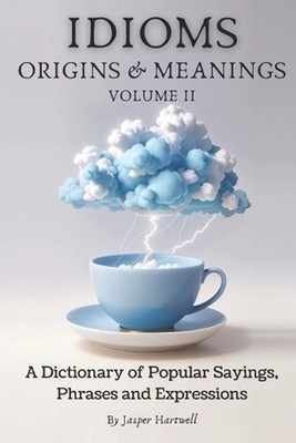IDIOMS Origins & Meanings: Volume II: A Dictionary of Popular Sayings, Phrases &