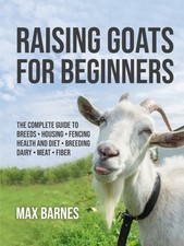 Raising Goats for Beginners: The Complete Guide to Breeds, Housing, Fencing, He