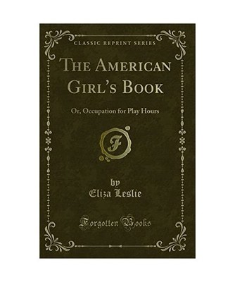 The American Girl's Book: Or, Occupation for Play Hours [Classic Reprint]: Or, O