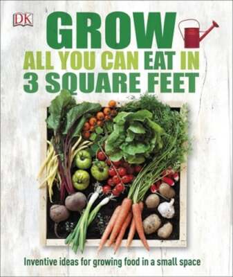 Grow All You Can Eat in 3 Square Feet: Inventive Ideas for Growing Food in a