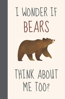 I Wonder If Bears Think About Me Too?: Funny Novelty Grizzly Bear Gift For Men,