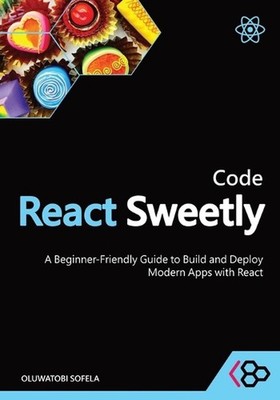 Code React Sweetly: A Beginner-Friendly Guide to Build and Deploy Modern Apps wi