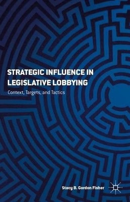 Strategic Influence in Legislative Lobbying: Context, Targets, and Tactics by S.